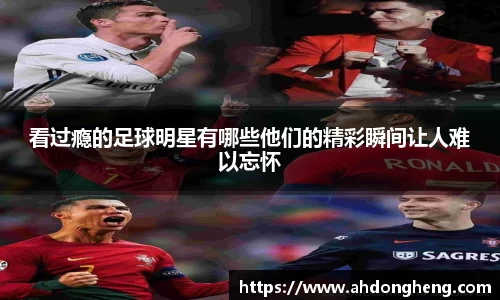 看过瘾的足球明星有哪些他们的精彩瞬间让人难以忘怀