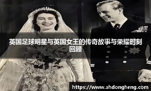 英国足球明星与英国女王的传奇故事与荣耀时刻回顾