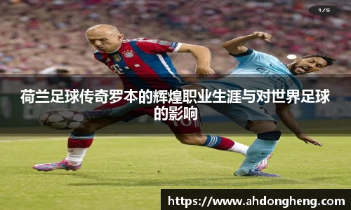 荷兰足球传奇罗本的辉煌职业生涯与对世界足球的影响
