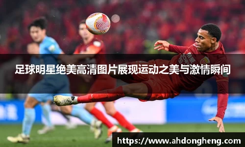 足球明星绝美高清图片展现运动之美与激情瞬间