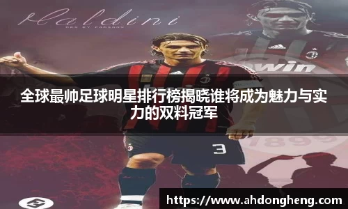 全球最帅足球明星排行榜揭晓谁将成为魅力与实力的双料冠军